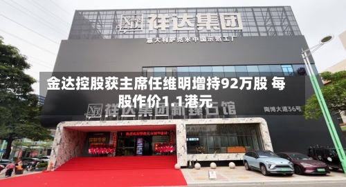 金达控股获主席任维明增持92万股 每股作价1.1港元-第2张图片
