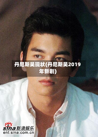 丹尼斯吴现状(丹尼斯吴2019年新剧)-第1张图片