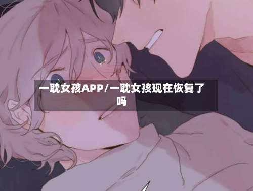 一耽女孩APP/一耽女孩现在恢复了吗-第1张图片