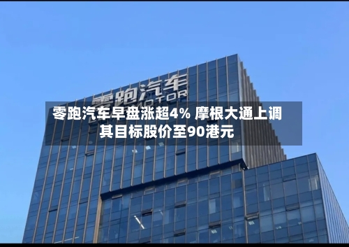 零跑汽车早盘涨超4% 摩根大通上调其目标股价至90港元-第1张图片