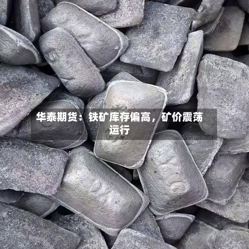 华泰期货：铁矿库存偏高	，矿价震荡运行-第2张图片