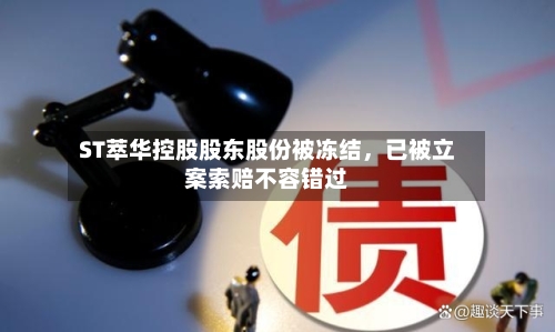ST萃华控股股东股份被冻结，已被立案索赔不容错过-第1张图片