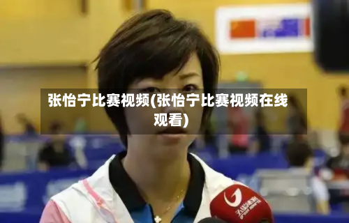 张怡宁比赛视频(张怡宁比赛视频在线观看)-第1张图片