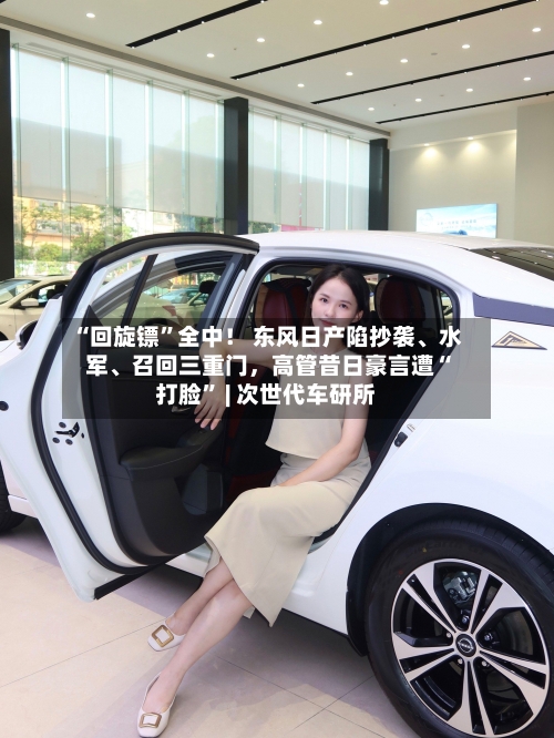 “回旋镖	”全中！ 东风日产陷抄袭、水军	、召回三重门，高管昔日豪言遭“打脸” | 次世代车研所-第1张图片