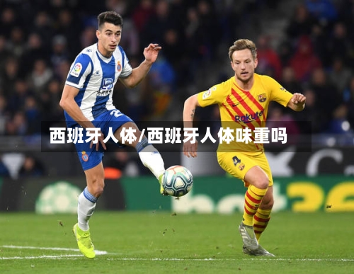 西班牙人体/西班牙人体味重吗-第1张图片