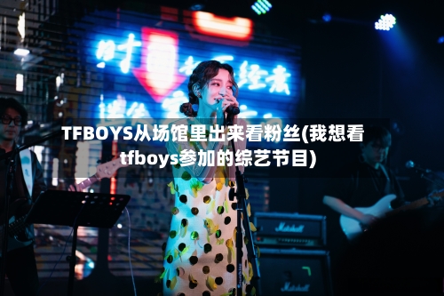 TFBOYS从场馆里出来看粉丝(我想看tfboys参加的综艺节目)-第1张图片