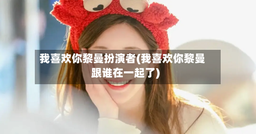 我喜欢你黎曼扮演者(我喜欢你黎曼跟谁在一起了)-第2张图片