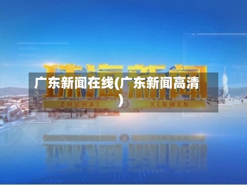 广东新闻在线(广东新闻高清)-第1张图片