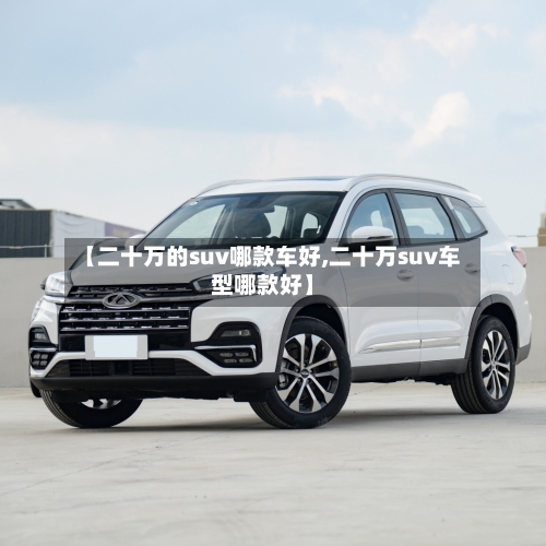 【二十万的suv哪款车好,二十万suv车型哪款好】-第1张图片