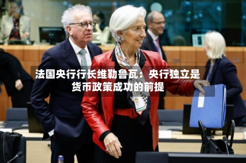 法国央行行长维勒鲁瓦：央行独立是货币政策成功的前提-第2张图片