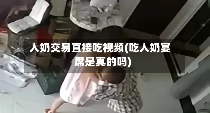 人奶交易直接吃视频(吃人奶宴席是真的吗)-第1张图片