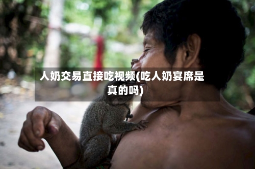 人奶交易直接吃视频(吃人奶宴席是真的吗)-第2张图片