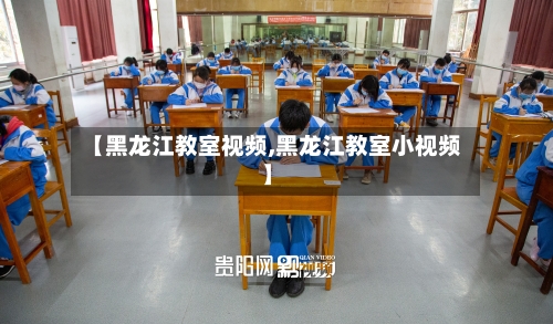 【黑龙江教室视频,黑龙江教室小视频】-第1张图片