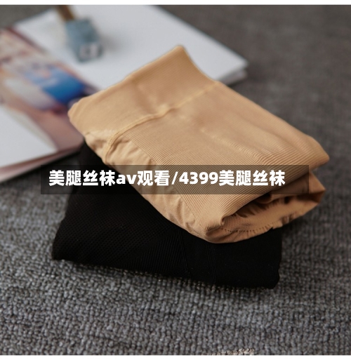 美腿丝袜av观看/4399美腿丝袜-第2张图片