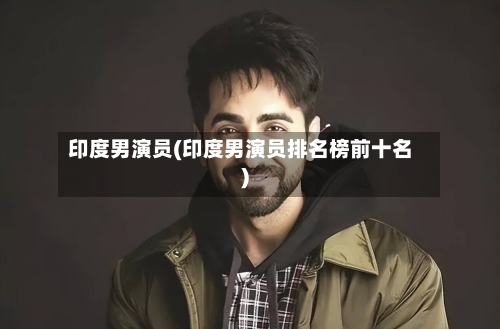 印度男演员(印度男演员排名榜前十名)-第3张图片