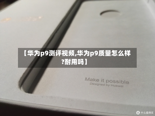 【华为p9测评视频,华为p9质量怎么样?耐用吗】-第3张图片