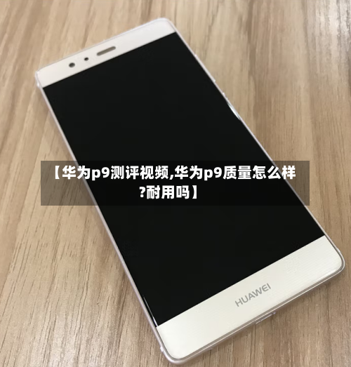 【华为p9测评视频,华为p9质量怎么样?耐用吗】-第2张图片