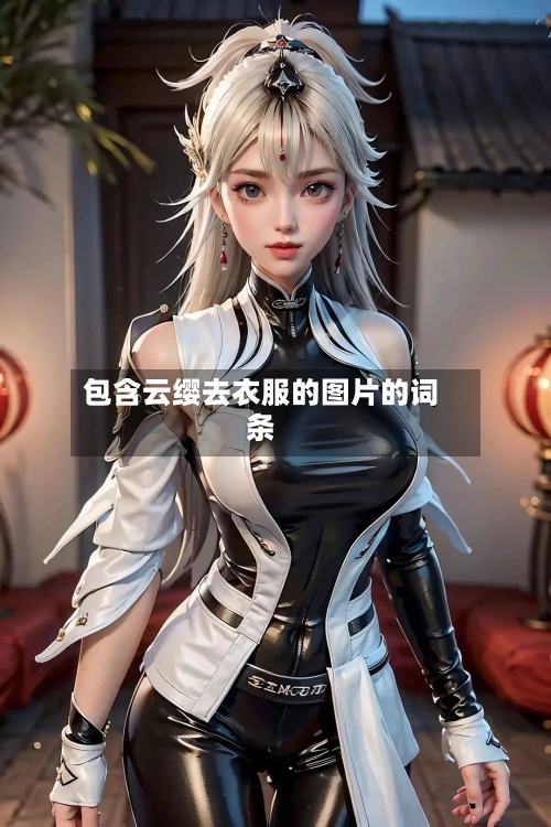 包含云缨去衣服的图片的词条-第2张图片