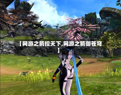 【网游之箭控天下,网游之箭御苍穹】-第3张图片