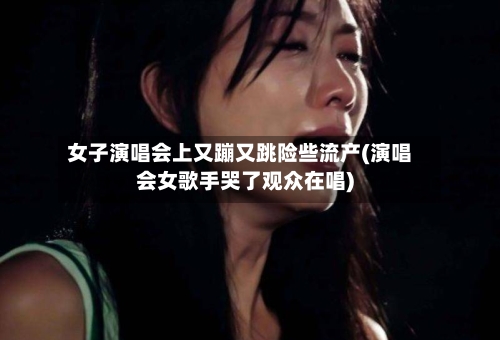 女子演唱会上又蹦又跳险些流产(演唱会女歌手哭了观众在唱)-第1张图片