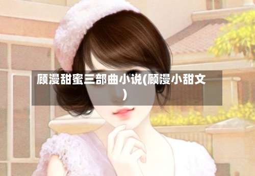 顾漫甜蜜三部曲小说(顾漫小甜文)-第2张图片