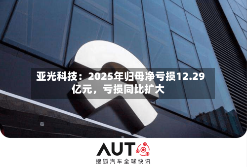 亚光科技：2025年归母净亏损12.29亿元，亏损同比扩大-第1张图片