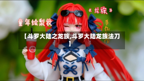 【斗罗大陆之龙族,斗罗大陆龙族法刀】-第2张图片