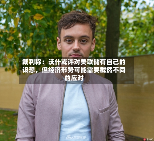 戴利称：沃什或许对美联储有自己的设想，但经济形势可能需要截然不同的应对-第1张图片