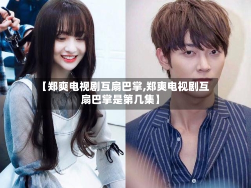 【郑爽电视剧互扇巴掌,郑爽电视剧互扇巴掌是第几集】-第2张图片