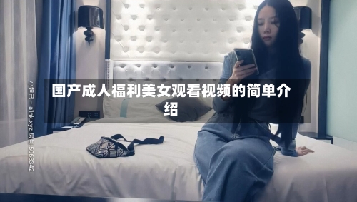 国产成人福利美女观看视频的简单介绍-第1张图片