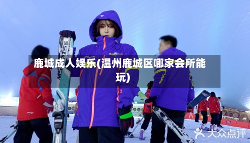 鹿城成人娱乐(温州鹿城区哪家会所能玩)-第1张图片