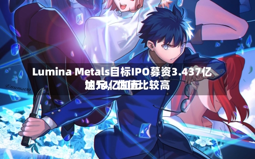 Lumina Metals目标IPO募资3.437亿加元，估值比较高达14亿加元-第1张图片