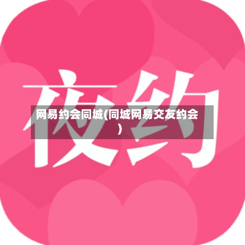 网易约会同城(同城网易交友约会)-第1张图片