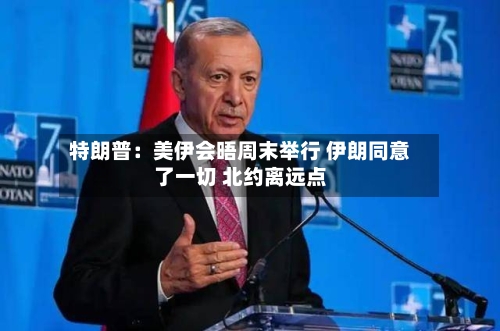 特朗普：美伊会晤周末举行 伊朗同意了一切 北约离远点-第1张图片