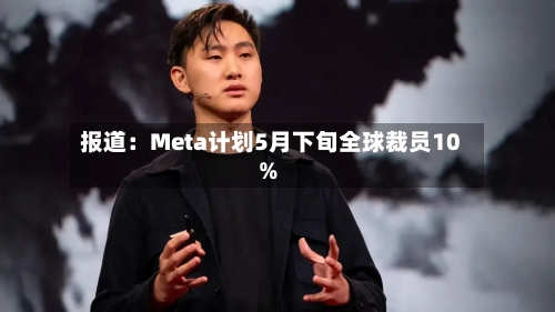 报道：Meta计划5月下旬全球裁员10%-第1张图片