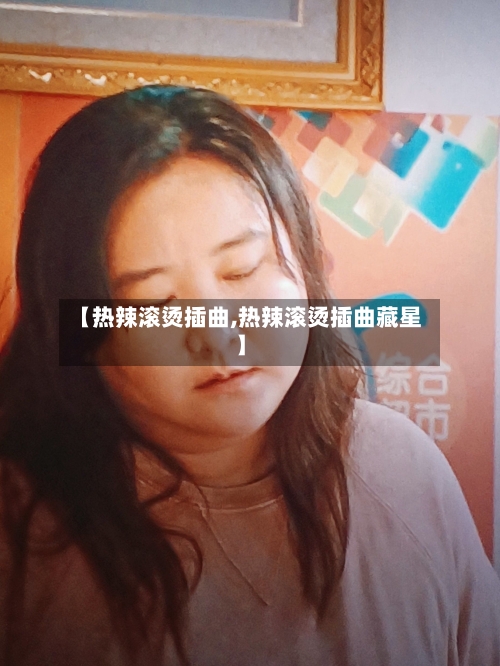 【热辣滚烫插曲,热辣滚烫插曲藏星】-第2张图片