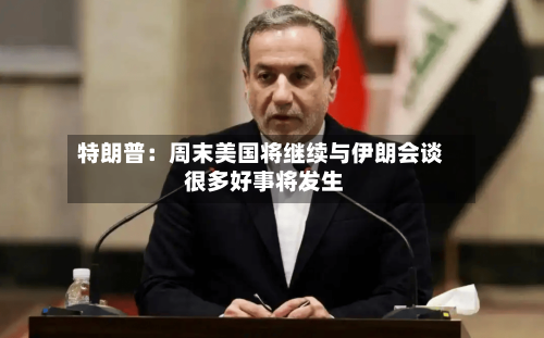 特朗普：周末美国将继续与伊朗会谈 很多好事将发生-第1张图片