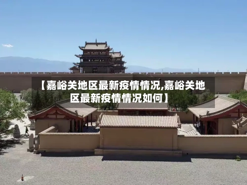 【嘉峪关地区最新疫情情况,嘉峪关地区最新疫情情况如何】-第1张图片