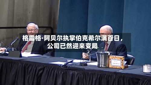 格雷格·阿贝尔执掌伯克希尔满百日，公司已然迎来变局-第1张图片