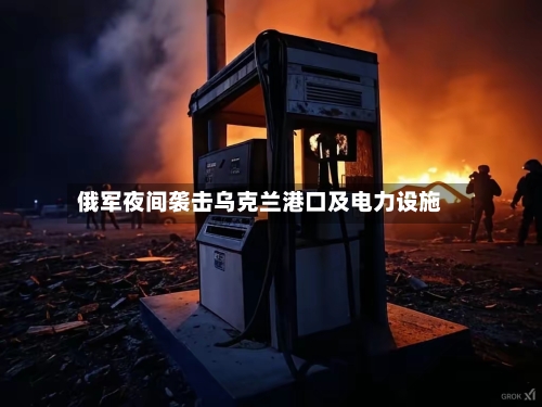 俄军夜间袭击乌克兰港口及电力设施-第1张图片