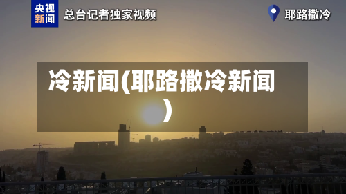 冷新闻(耶路撒冷新闻)-第3张图片