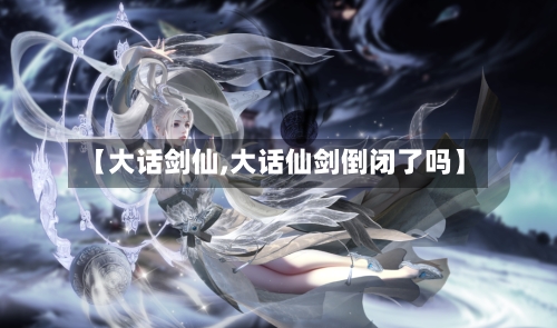 【大话剑仙,大话仙剑倒闭了吗】-第1张图片