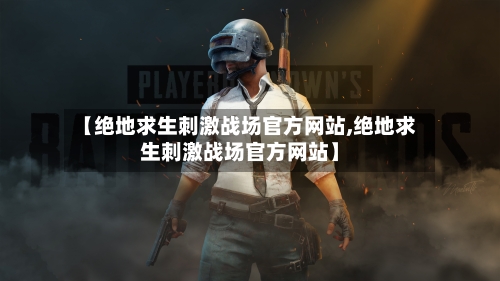 【绝地求生刺激战场官方网站,绝地求生刺激战场官方网站】-第2张图片