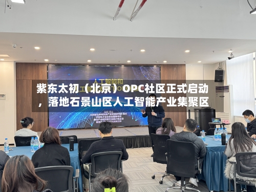 紫东太初（北京）OPC社区正式启动，落地石景山区人工智能产业集聚区-第3张图片
