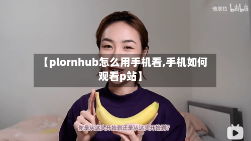 【plornhub怎么用手机看,手机如何观看p站】-第1张图片