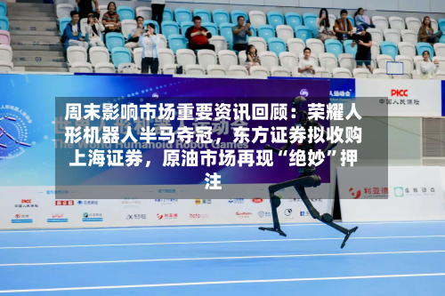 周末影响市场重要资讯回顾：荣耀人形机器人半马夺冠，东方证券拟收购上海证券	，原油市场再现“绝妙”押注-第3张图片