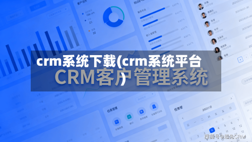 crm系统下载(crm系统平台)-第1张图片