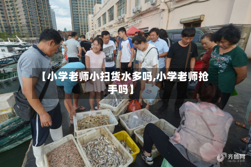 【小学老师小扫货水多吗,小学老师抢手吗】-第1张图片