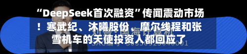 “DeepSeek首次融资	”传闻震动市场！寒武纪、沐曦股份	、摩尔线程和张雪机车的天使投资人都回应了-第1张图片