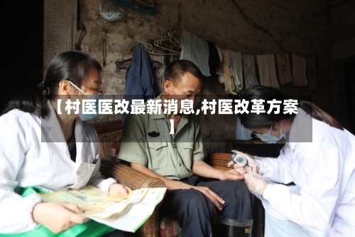 【村医医改最新消息,村医改革方案】-第3张图片